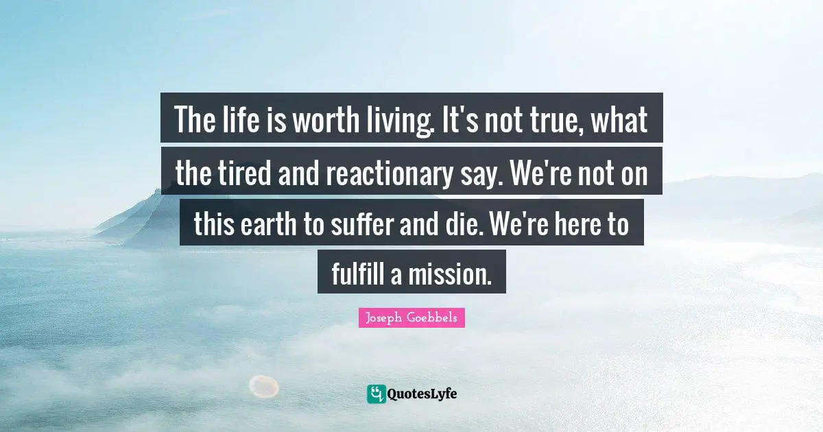 Worth Quotes: "The life is worth living. It's not true, what the tired and reactionary say. We're not on this earth to suffer and die. We're here to fulfill a mission."