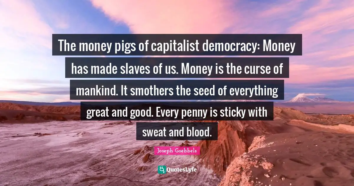 Blood Quotes: "The money pigs of capitalist democracy: Money has made slaves of us. Money is the curse of mankind. It smothers the seed of everything great and good. Every penny is sticky with sweat and blood."