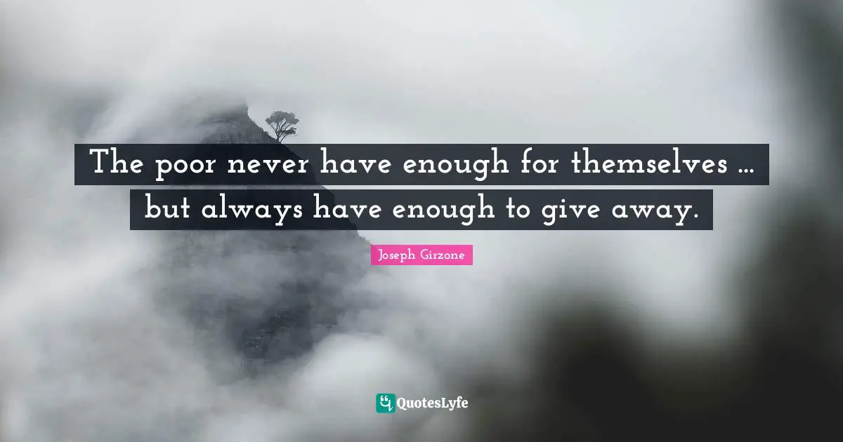 The poor never have enough for themselves ... but always have enough to give away.