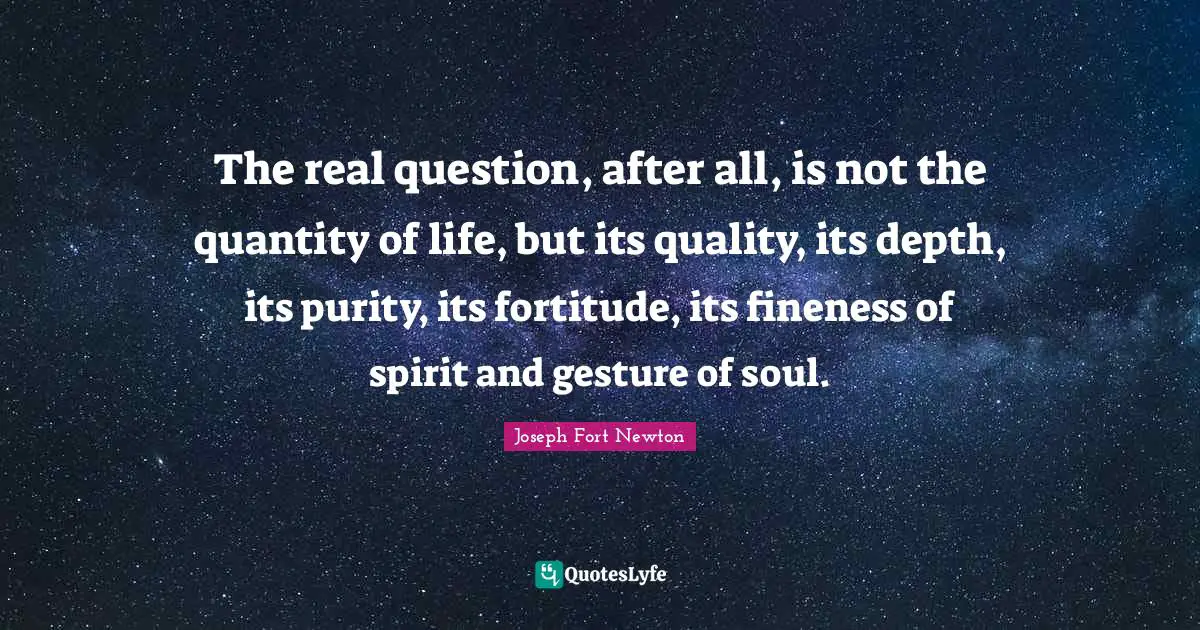Purity Quotes: "The real question, after all, is not the quantity of life, but its quality, its depth, its purity, its fortitude, its fineness of spirit and gesture of soul."