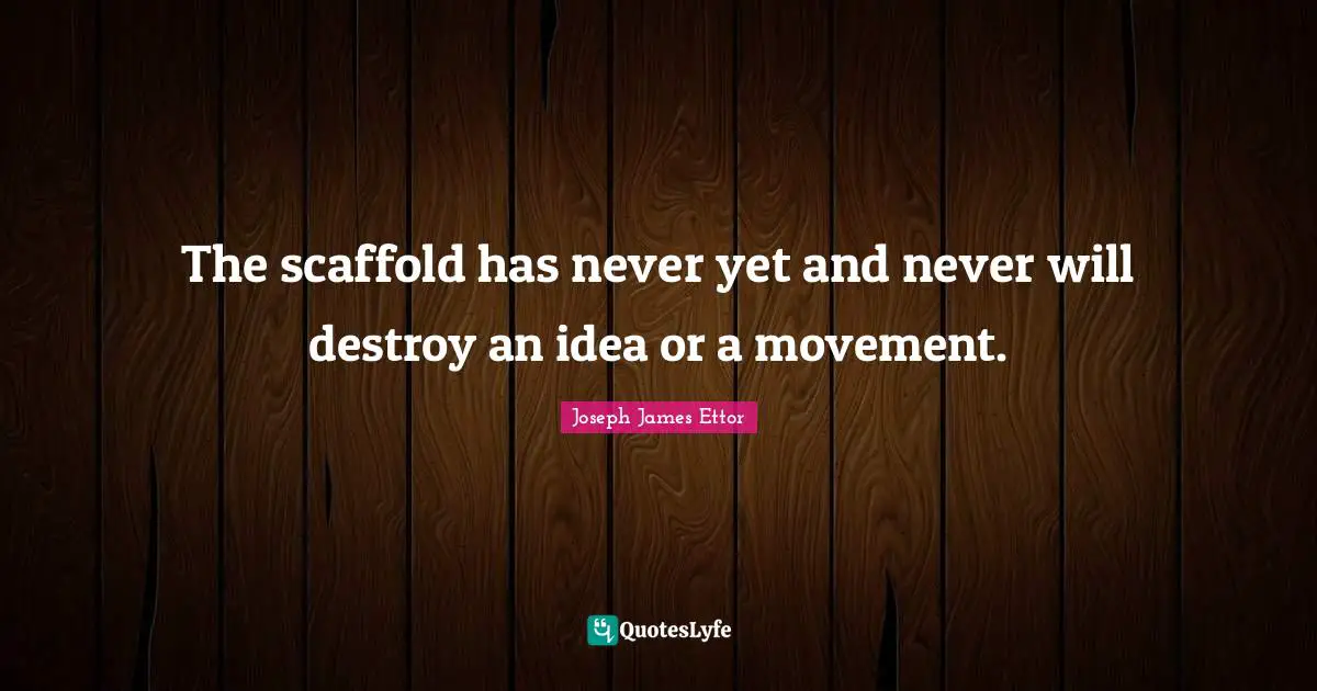 The scaffold has never yet and never will destroy an idea or a movement.