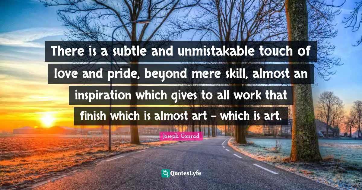 There is a subtle and unmistakable touch of love and pride, beyond mere skill, almost an inspiration which gives to all work that finish which is almost art - which is art.