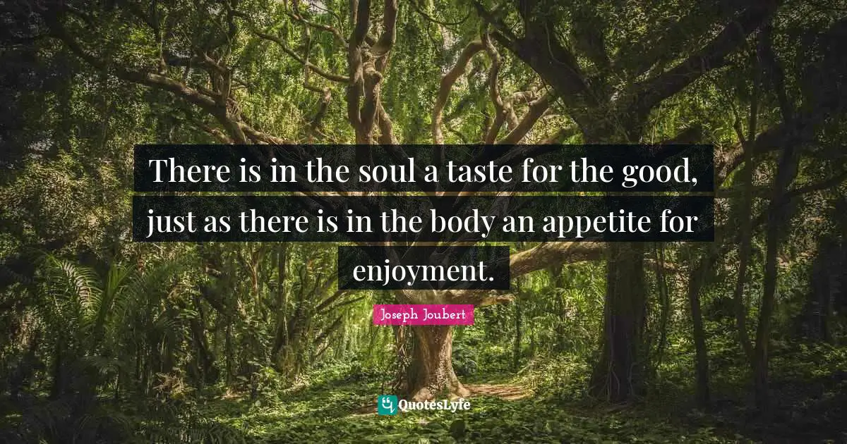 There is in the soul a taste for the good, just as there is in the body an appetite for enjoyment.