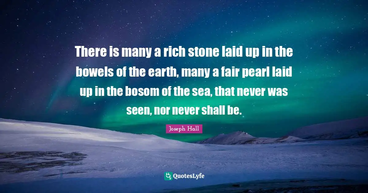 Joseph Hall Quotes: "There is many a rich stone laid up in the bowels of the earth, many a fair pearl laid up in the bosom of the sea, that never was seen, nor never shall be."
