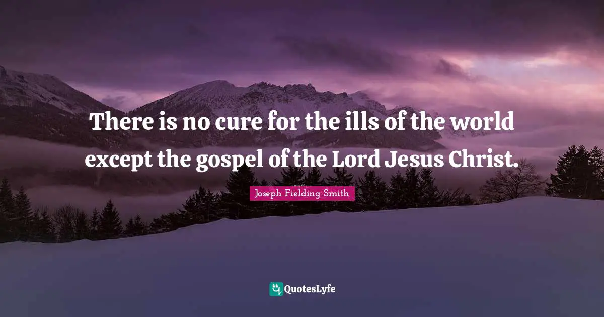 There is no cure for the ills of the world except the gospel of the Lord Jesus Christ.