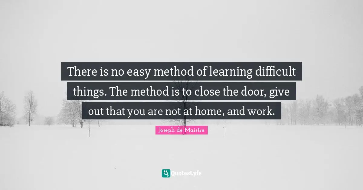 There is no easy method of learning difficult things. The method is to close the door, give out that you are not at home, and work.