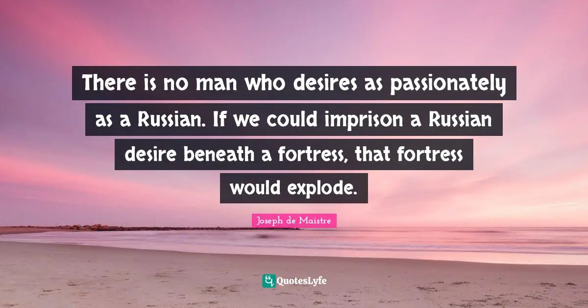 There is no man who desires as passionately as a Russian. If we could imprison a Russian desire beneath a fortress, that fortress would explode.