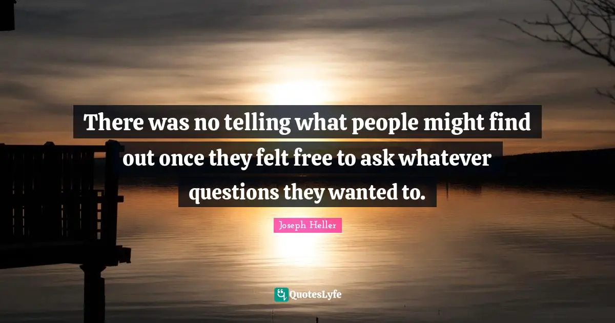 There was no telling what people might find out once they felt free to ask whatever questions they wanted to.