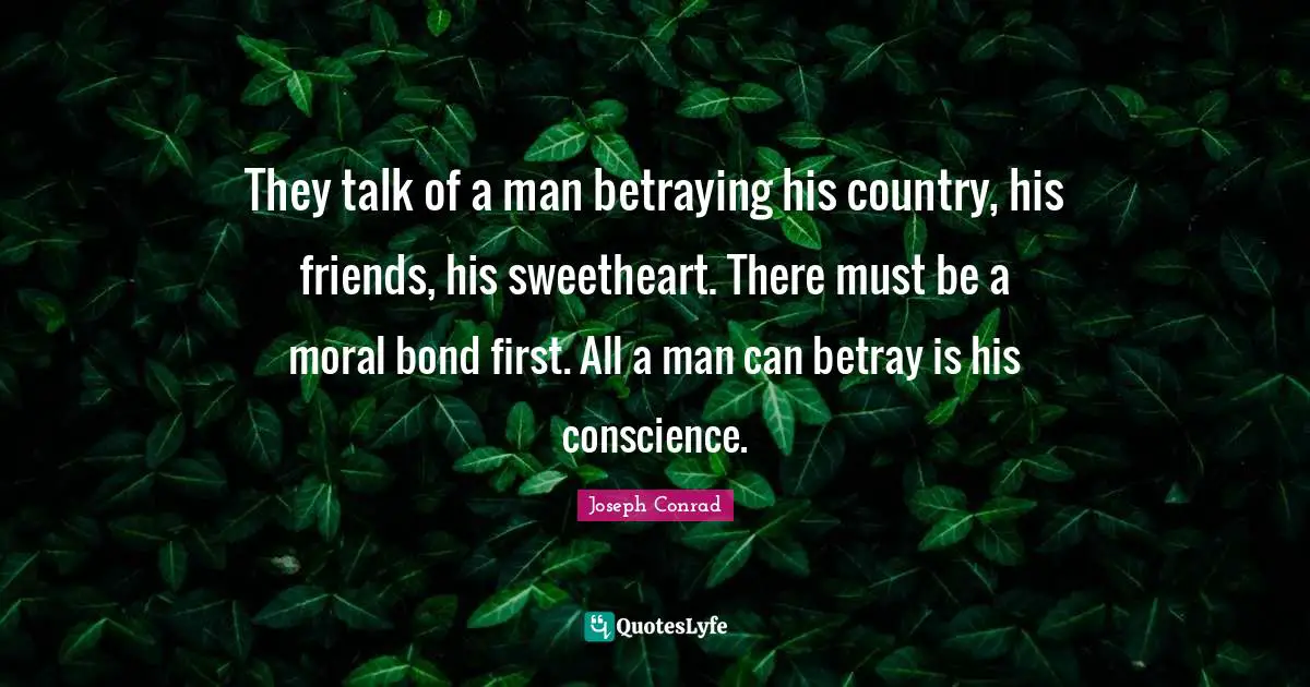 Betray Quotes: "They talk of a man betraying his country, his friends, his sweetheart. There must be a moral bond first. All a man can betray is his conscience."