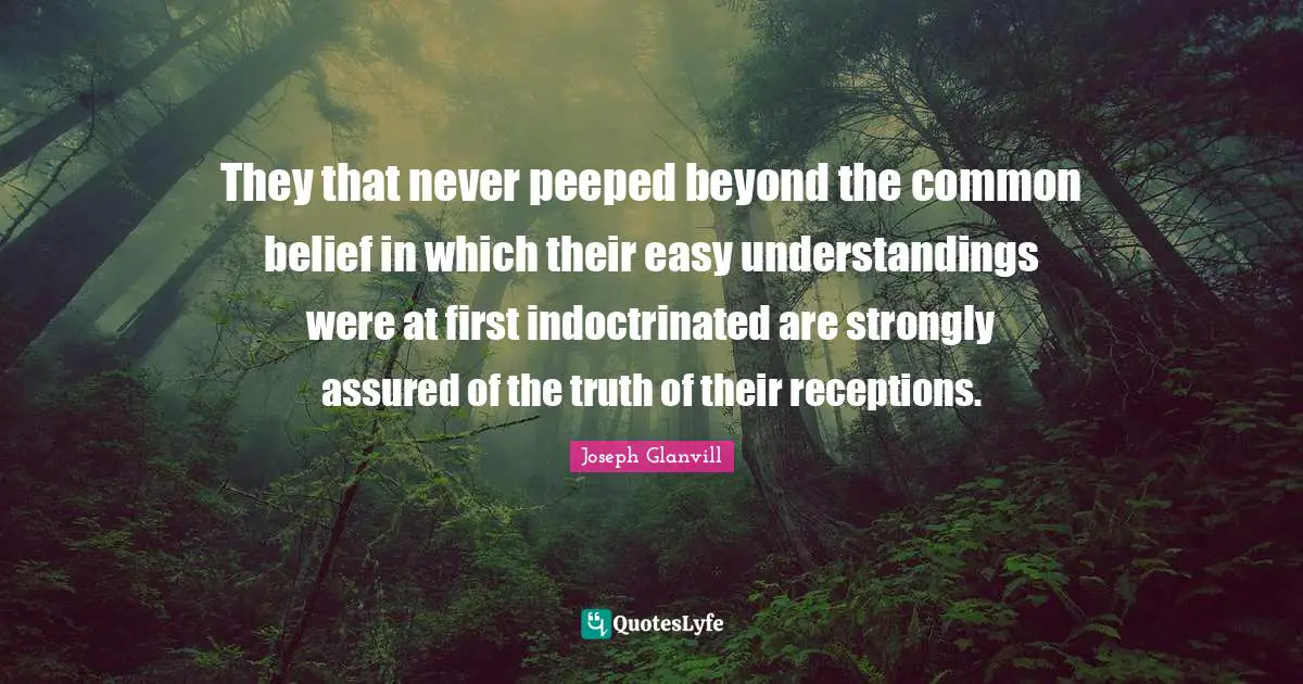 They that never peeped beyond the common belief in which their easy understandings were at first indoctrinated are strongly assured of the truth of their receptions.