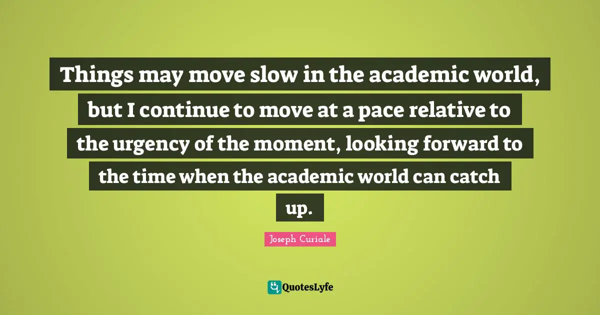 Things may move slow in the academic world, but I continue to move at a pace relative to the urgency of the moment, looking forward to the time when the academic world can catch up.