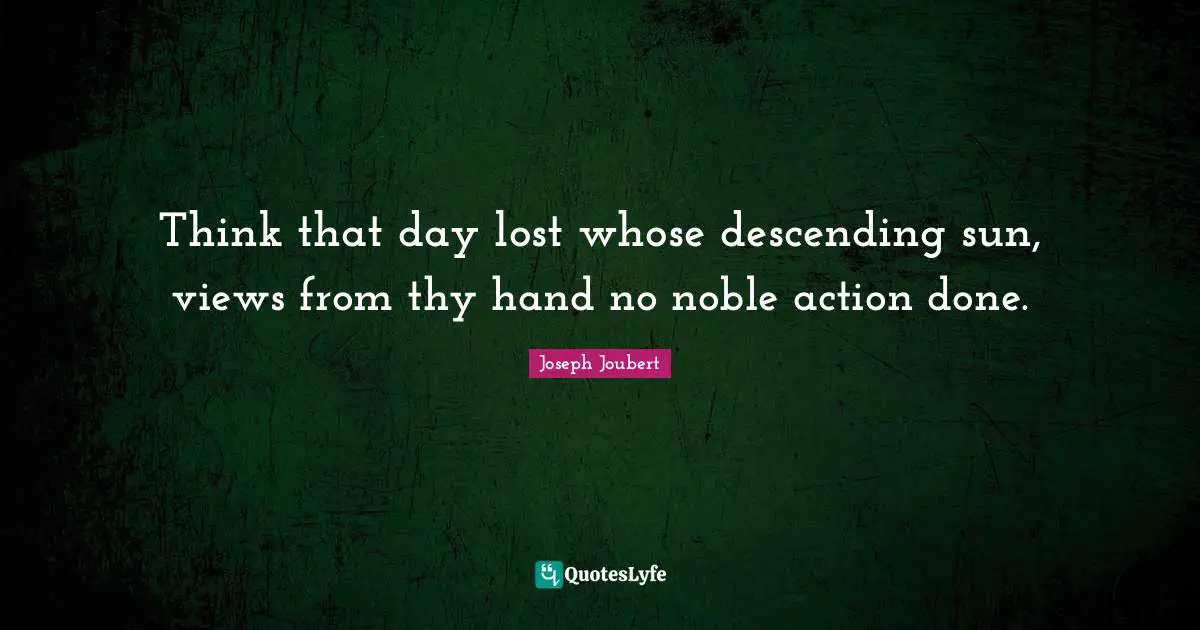Think that day lost whose descending sun, views from thy hand no noble action done.