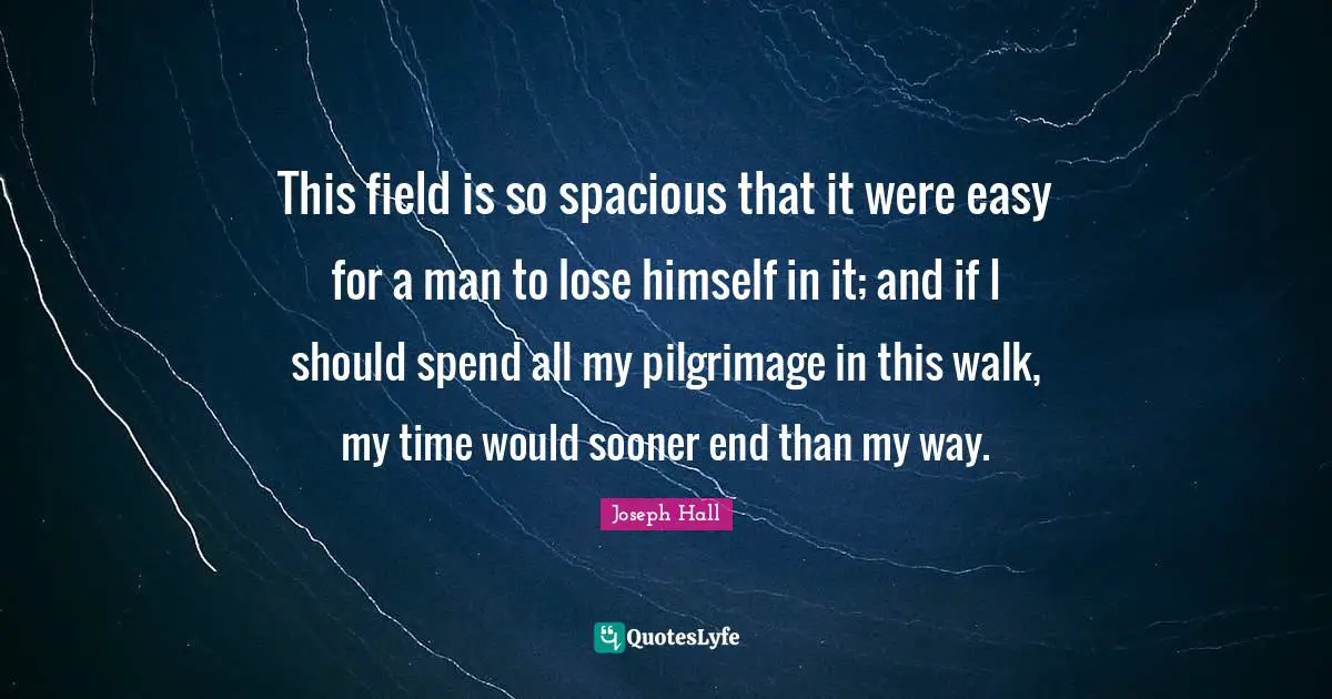 Joseph Hall Quotes: "This field is so spacious that it were easy for a man to lose himself in it; and if I should spend all my pilgrimage in this walk, my time would sooner end than my way."