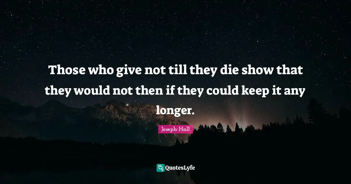 Those who give not till they die show that they would not then if they could keep it any longer.