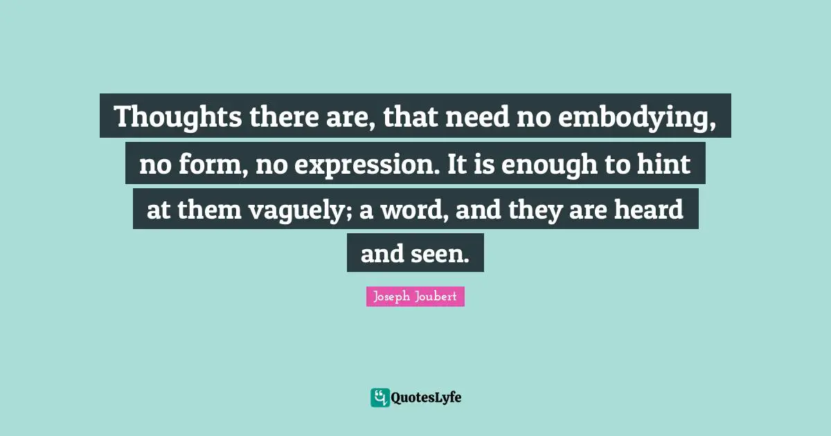 Thoughts there are, that need no embodying, no form, no expression. It is enough to hint at them vaguely; a word, and they are heard and seen.