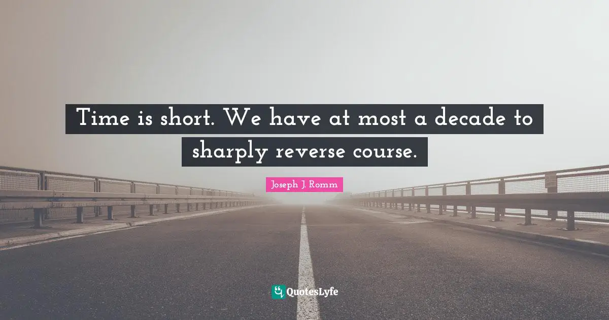 Time is short. We have at most a decade to sharply reverse course.