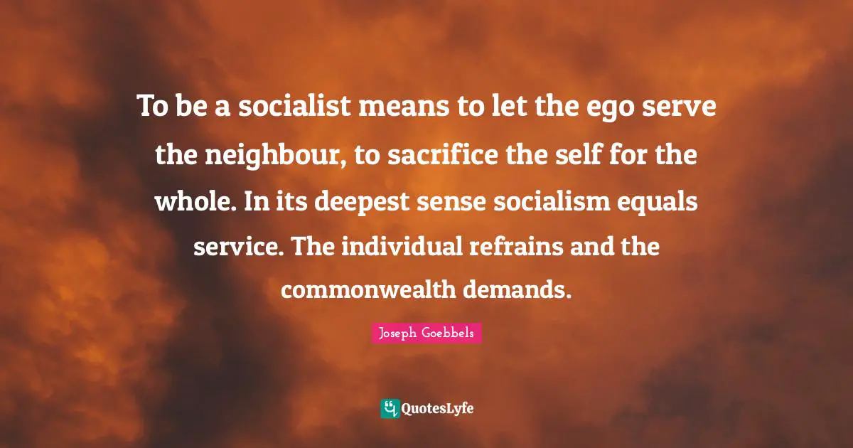 Ego Quotes: "To be a socialist means to let the ego serve the neighbour, to sacrifice the self for the whole. In its deepest sense socialism equals service. The individual refrains and the commonwealth demands."