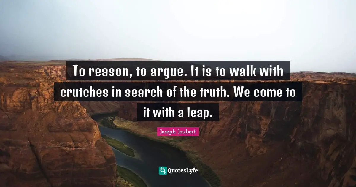 To reason, to argue. It is to walk with crutches in search of the truth. We come to it with a leap.