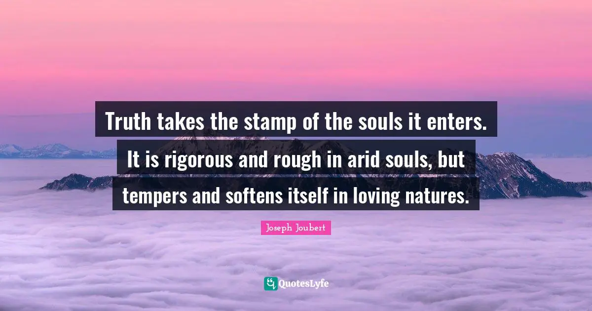 Truth takes the stamp of the souls it enters. It is rigorous and rough in arid souls, but tempers and softens itself in loving natures.