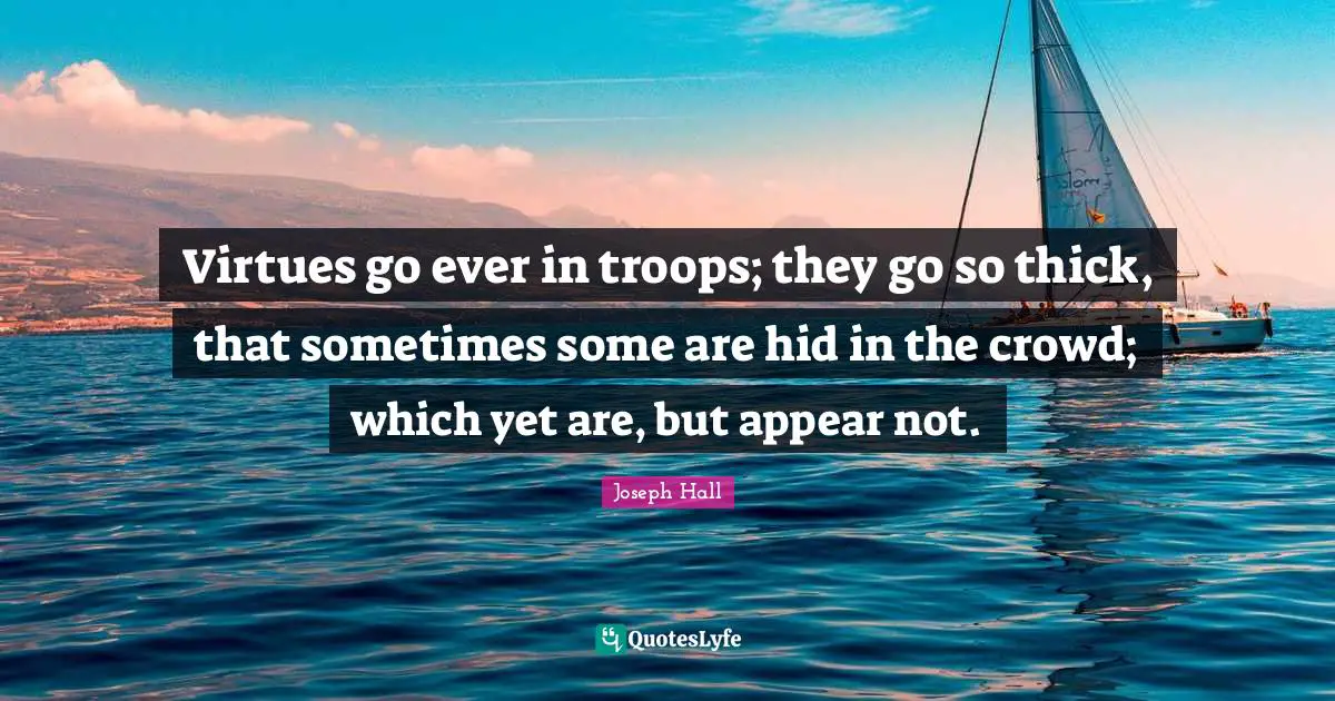 Joseph Hall Quotes: "Virtues go ever in troops; they go so thick, that sometimes some are hid in the crowd; which yet are, but appear not."