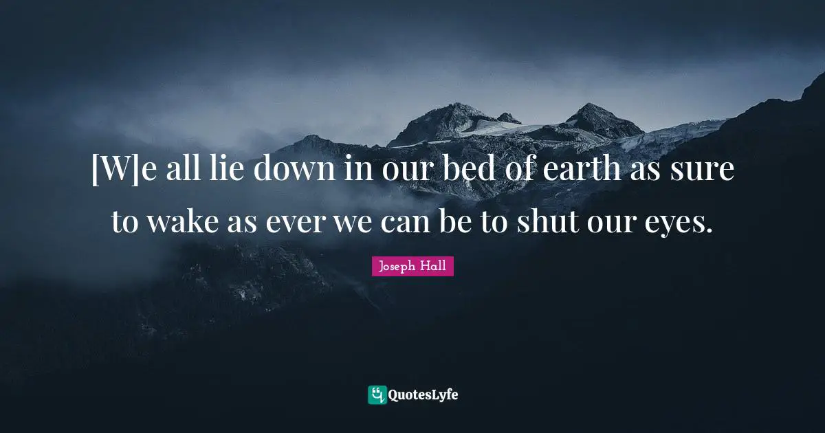 [W]e all lie down in our bed of earth as sure to wake as ever we can be to shut our eyes.