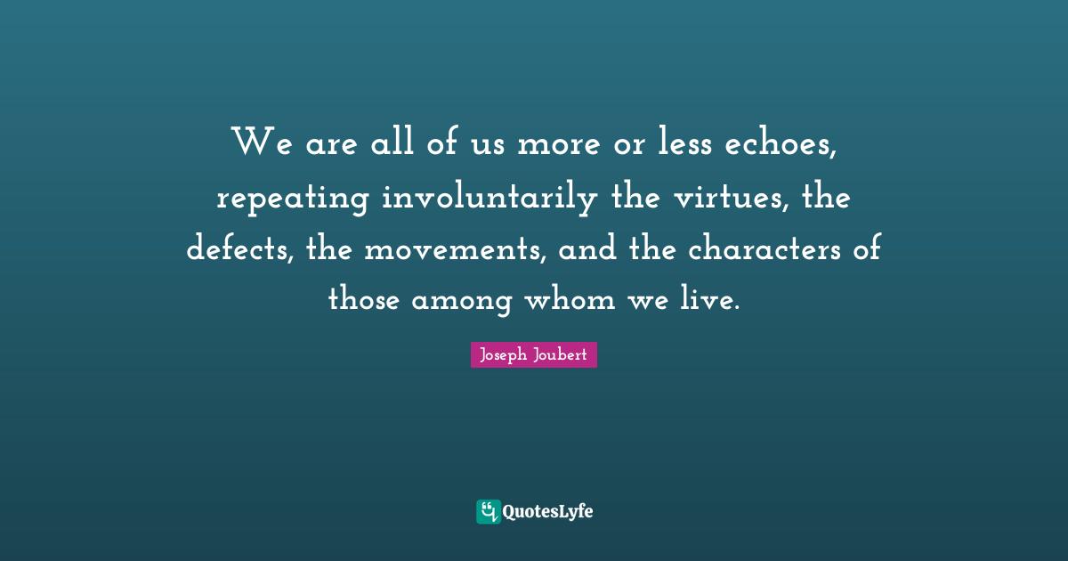 We are all of us more or less echoes, repeating involuntarily the virtues, the defects, the movements, and the characters of those among whom we live.