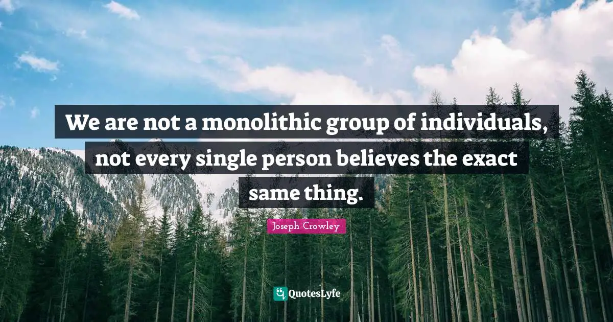 We are not a monolithic group of individuals, not every single person believes the exact same thing.