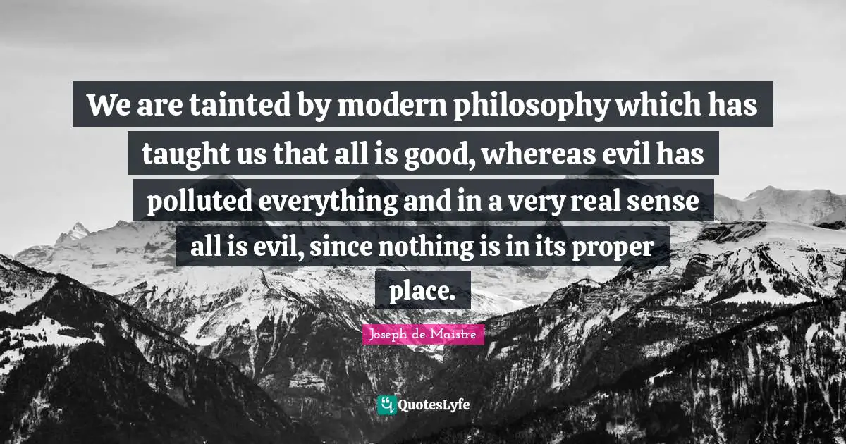 Tainted Quotes: "We are tainted by modern philosophy which has taught us that all is good, whereas evil has polluted everything and in a very real sense all is evil, since nothing is in its proper place."