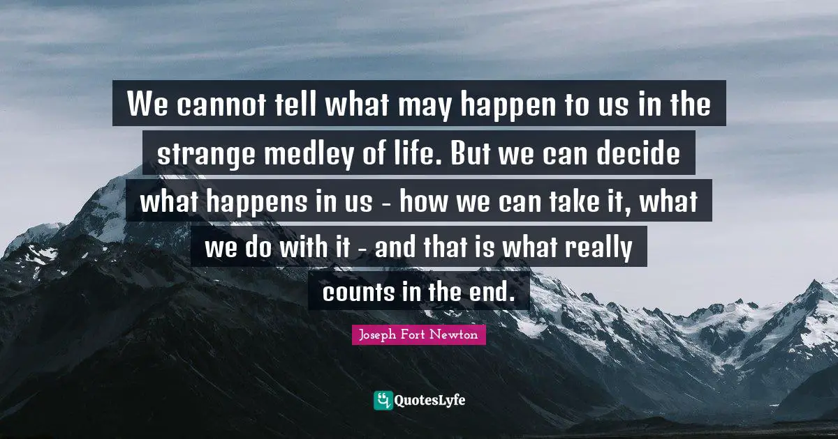 Emotional Quotes: "We cannot tell what may happen to us in the strange medley of life. But we can decide what happens in us - how we can take it, what we do with it - and that is what really counts in the end."