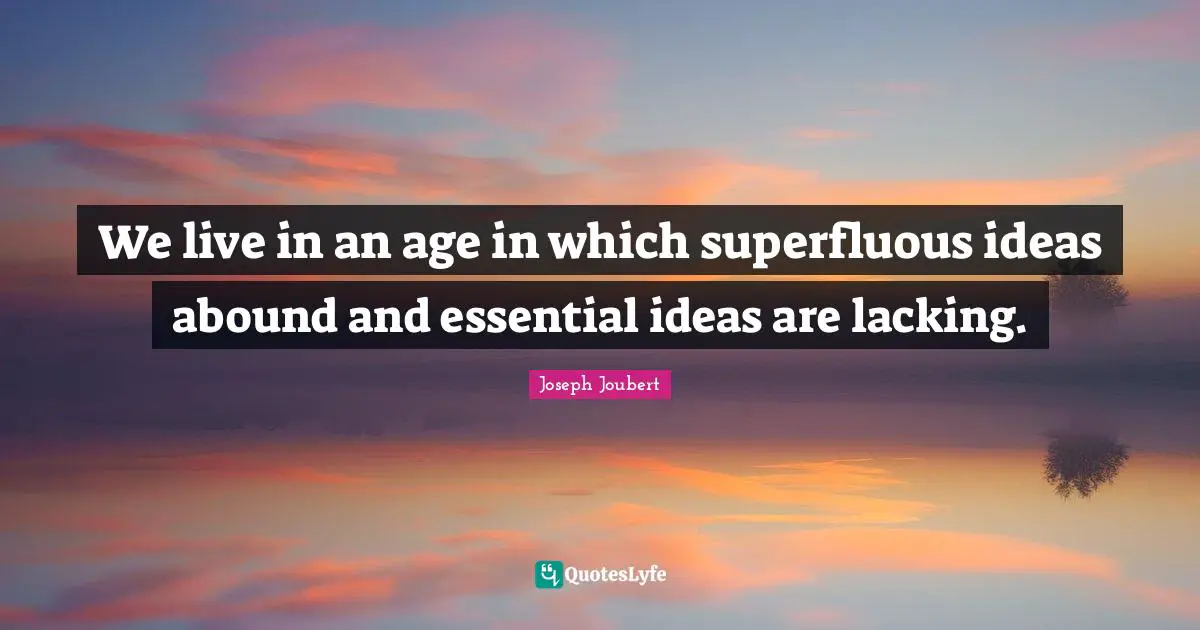 We live in an age in which superfluous ideas abound and essential ideas are lacking.