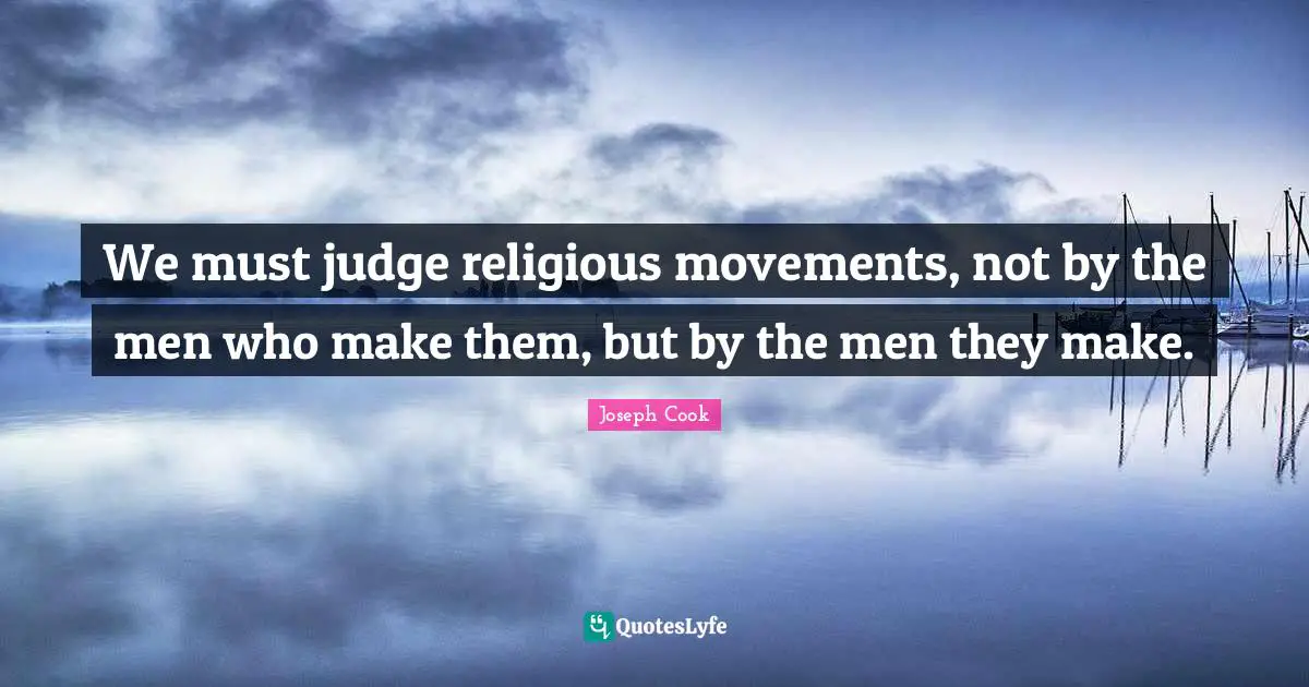 We must judge religious movements, not by the men who make them, but by the men they make.
