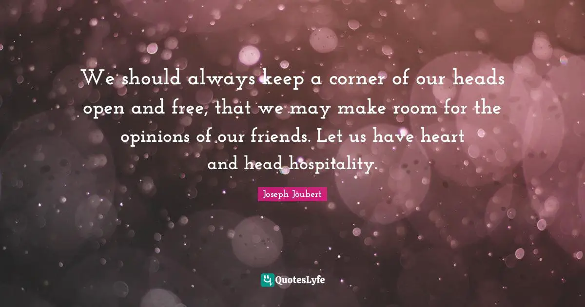 We should always keep a corner of our heads open and free, that we may make room for the opinions of our friends. Let us have heart and head hospitality.