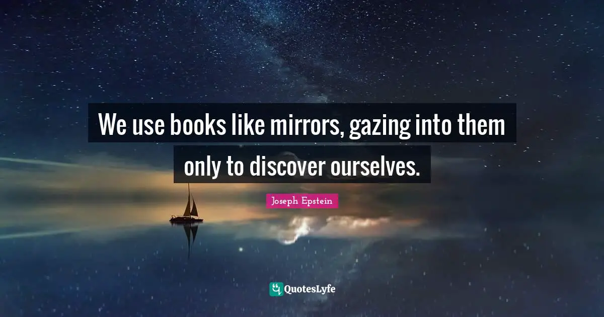 Gazing Quotes: "We use books like mirrors, gazing into them only to discover ourselves."