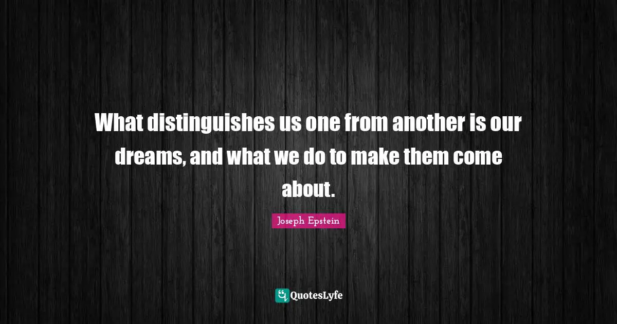 What distinguishes us one from another is our dreams, and what we do to make them come about.