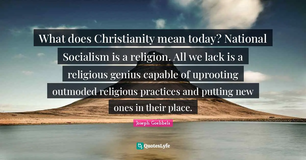 What does Christianity mean today? National Socialism is a religion. All we lack is a religious genius capable of uprooting outmoded religious practices and putting new ones in their place.