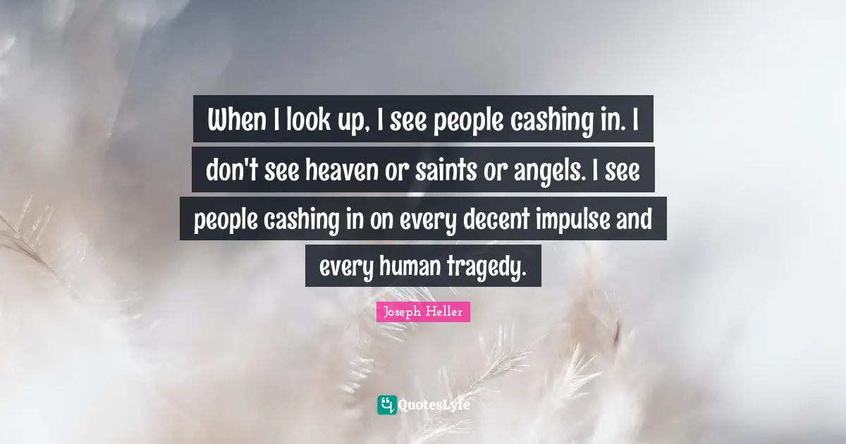 When I look up, I see people cashing in. I don't see heaven or saints or angels. I see people cashing in on every decent impulse and every human tragedy.