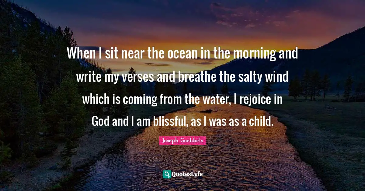 When I sit near the ocean in the morning and write my verses and breathe the salty wind which is coming from the water, I rejoice in God and I am blissful, as I was as a child.