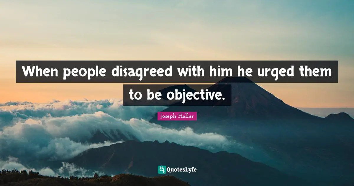 When people disagreed with him he urged them to be objective.