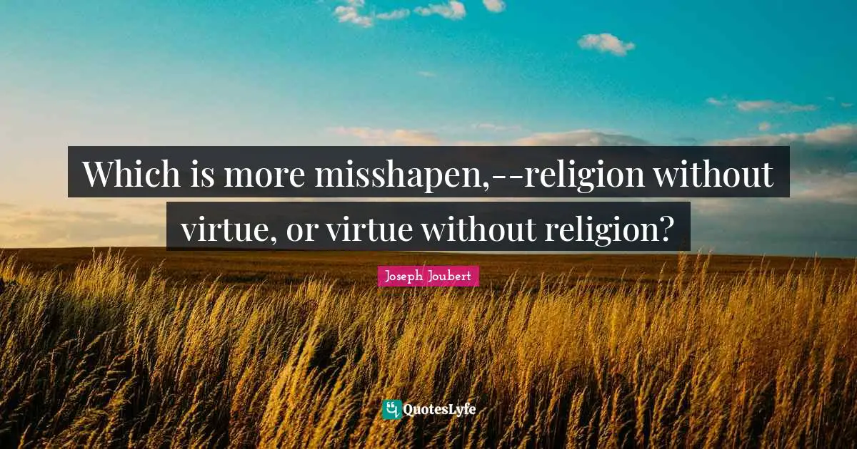 Which is more misshapen,--religion without virtue, or virtue without religion?