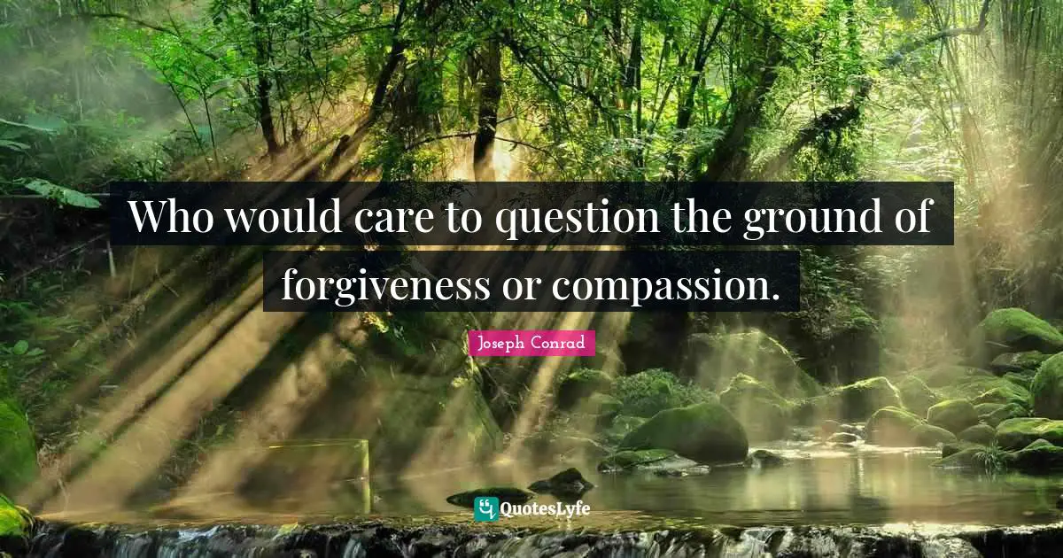Who would care to question the ground of forgiveness or compassion.