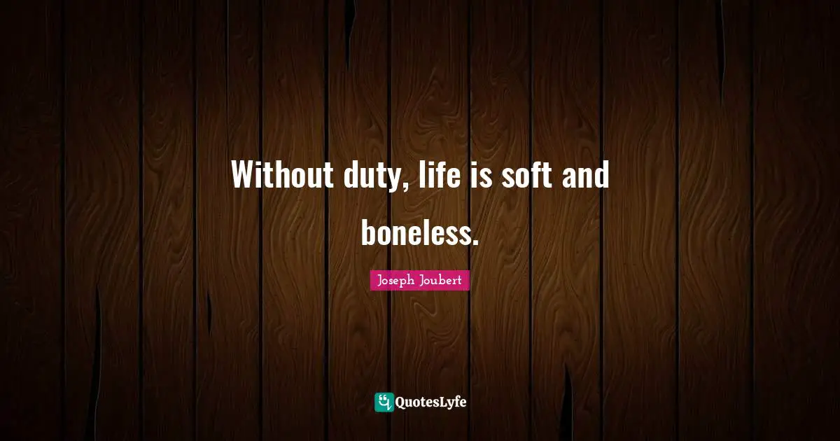 Without duty, life is soft and boneless.