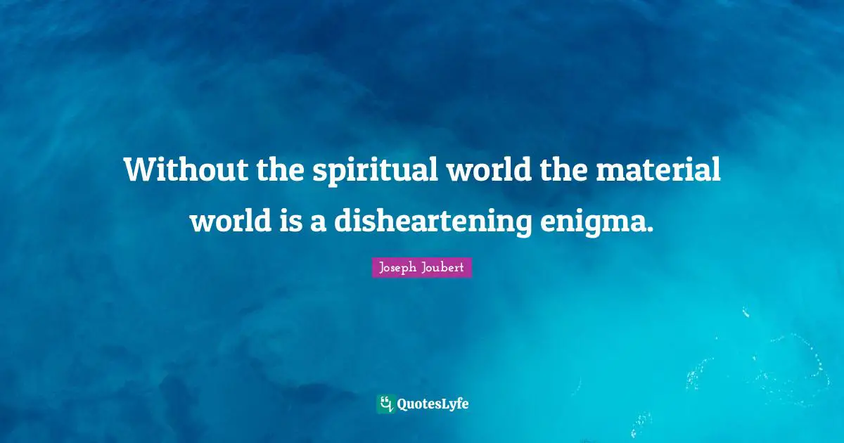 Without the spiritual world the material world is a disheartening enigma.