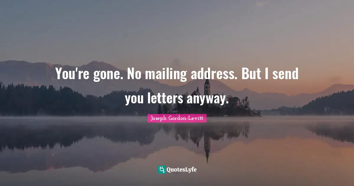 You're gone. No mailing address. But I send you letters anyway.