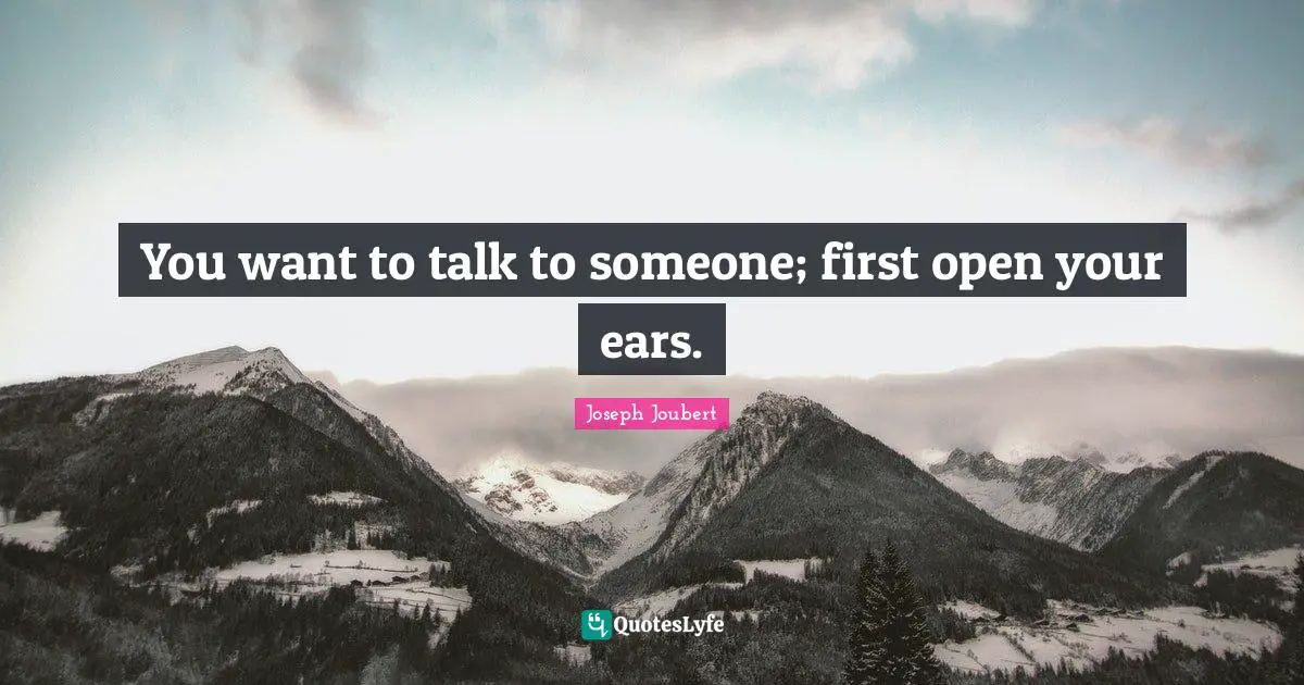 You want to talk to someone; first open your ears.
