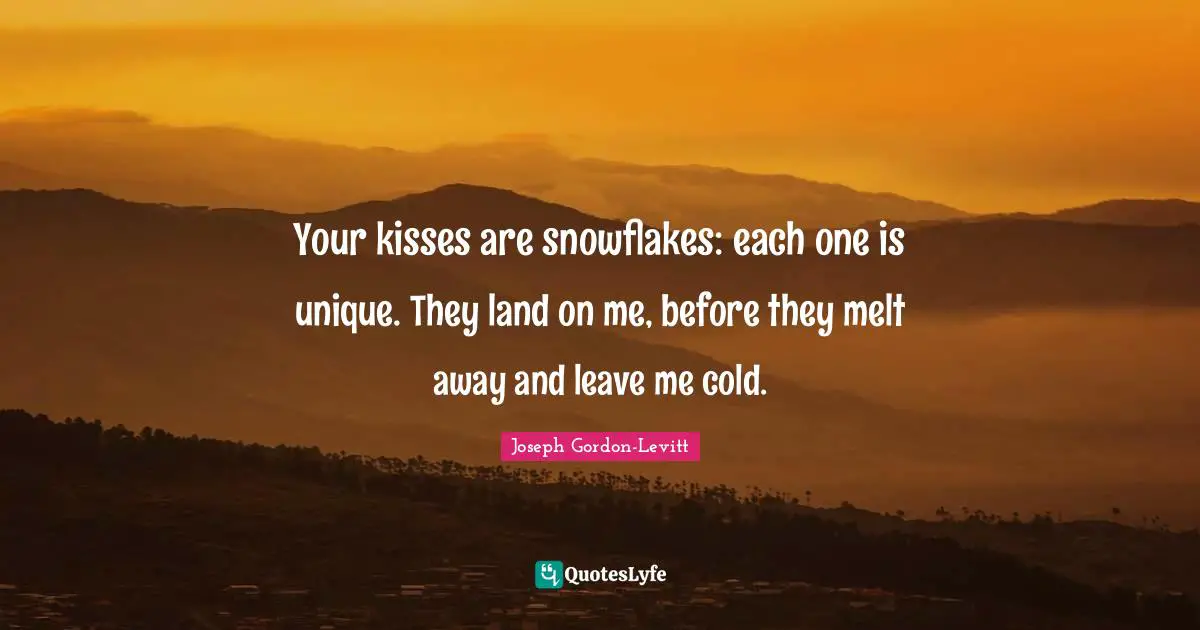 Your kisses are snowflakes: each one is unique. They land on me, before they melt away and leave me cold.