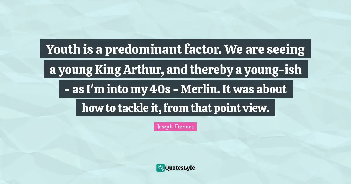Arthur Quotes: "Youth is a predominant factor. We are seeing a young King Arthur, and thereby a young-ish - as I'm into my 40s - Merlin. It was about how to tackle it, from that point view."