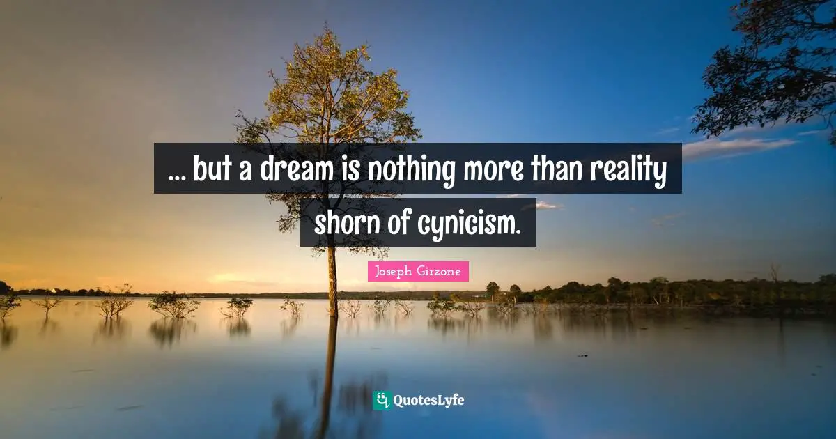 ... but a dream is nothing more than reality shorn of cynicism.