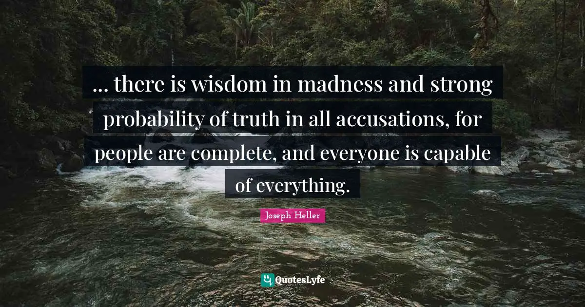 ... there is wisdom in madness and strong probability of truth in all accusations, for people are complete, and everyone is capable of everything.