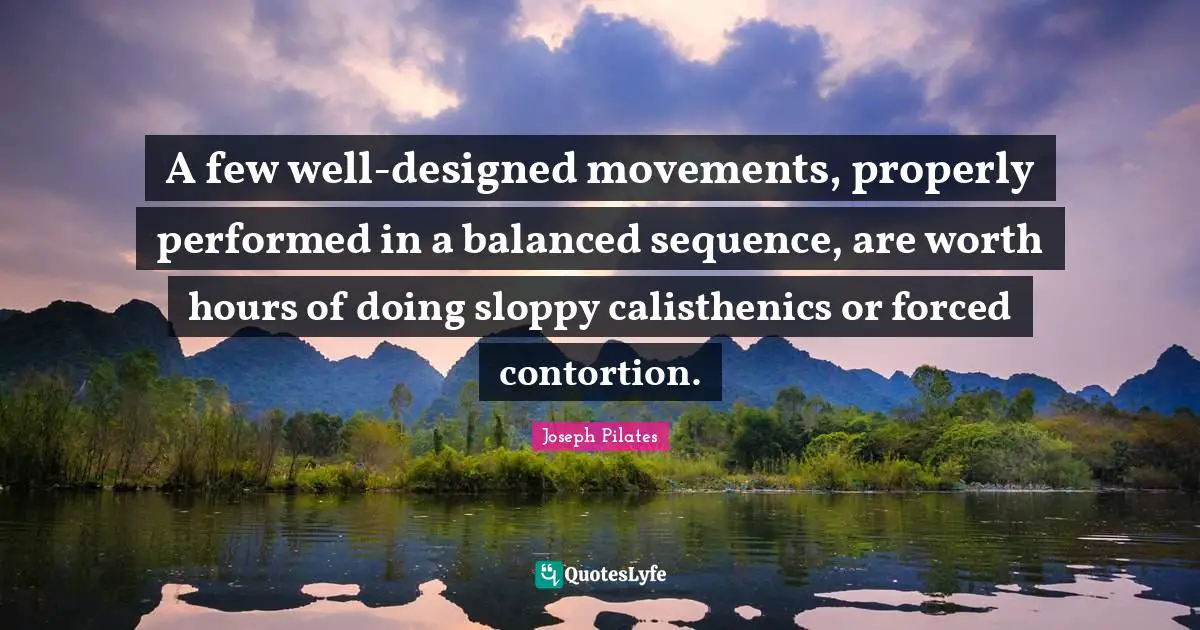 Hours Quotes: "A few well-designed movements, properly performed in a balanced sequence, are worth hours of doing sloppy calisthenics or forced contortion."