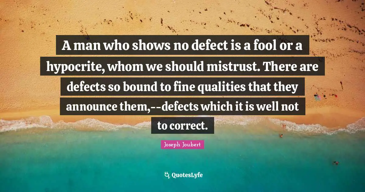 Mistrust Quotes: "A man who shows no defect is a fool or a hypocrite, whom we should mistrust. There are defects so bound to fine qualities that they announce them,--defects which it is well not to correct."